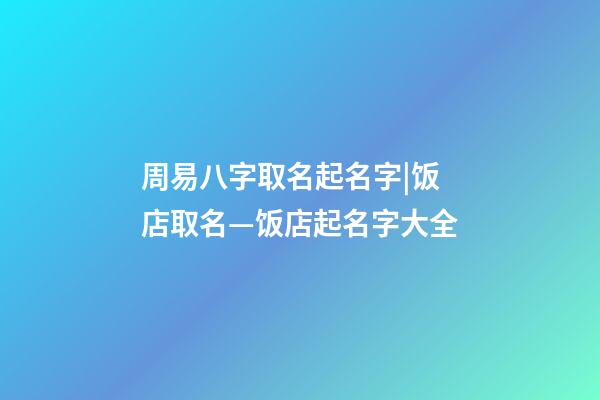 周易八字取名起名字|饭店取名—饭店起名字大全-第1张-店铺起名-玄机派